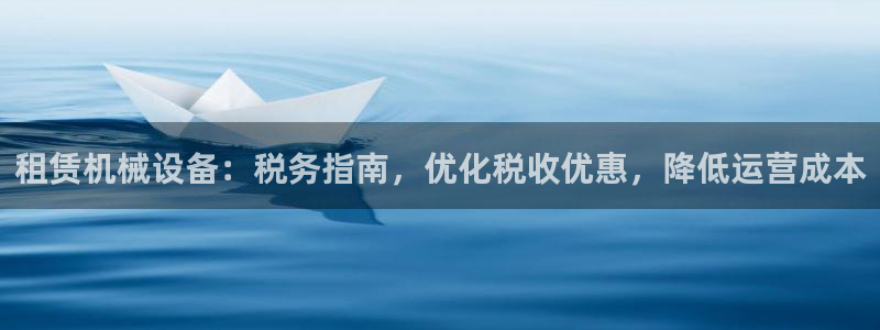 金年会体育开户：租赁机械设备：税务指南，优化税收优惠，降低运营成本