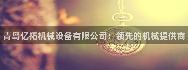 金年会体育论坛：青岛亿拓机械设备有限公司：领先的机械提供商