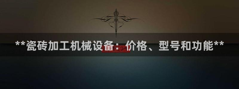 金年会网站被拒绝出款怎么处理?：**瓷砖加工机械设备：价格、型号和功能**