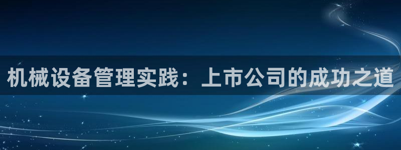 金年会体育出款审核七天：机械设备管理实践：上市公司的成功之道